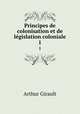 Principes de colonisation et de lgislation coloniale. 1, Arthur Girault 