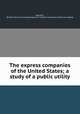 The express companies of the United States; a study of a public utility, Benedict, Bertram. [from old catalog],League for industrial democracy. [from old catalog] 