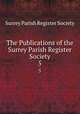 The Publications of the Surrey Parish Register Society. 5, Surrey Parish Register Society 