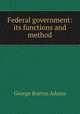 Federal government: its functions and method, George Burton Adams 