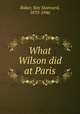 What Wilson did at Paris, Baker, Ray Stannard, 1870-1946 