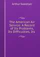 The American Air Service: A Record of Its Problems, Its Difficulties, Its ., Arthur Sweetser 