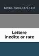 Lettere inedite or rare, Bembo, Pietro, 1470-1547 