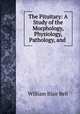 The Pituitary: A Study of the Morphology, Physiology, Pathology, and ., William Blair Bell 