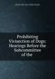 Prohibiting Vivisection of Dogs: Hearings Before the Subcommittee of the ., United States Congress. Senate . Committee on the Judiciary, United States, Senate , Congress, Committee on the Judiciary 