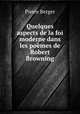 Quelques aspects de la foi moderne dans les poemes de Robert Browning, Pierre Berger 