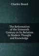 The Reformation of the Sixteenth Century in Its Relation to Modern Thought and Knowledge ., Charles Beard 