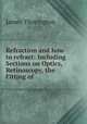 Refraction and how to refract: Including Sections on Optics, Retinoscopy, the Fitting of ., James Thorington 