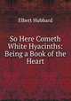 So Here Cometh White Hyacinths: Being a Book of the Heart, Elbert Hubbard 