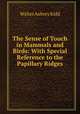 The Sense of Touch in Mammals and Birds: With Special Reference to the Papillary Ridges, Walter Aubrey Kidd 