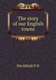 The story of our English towns, P.H. Ditchfield 