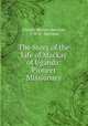 The Story of the Life of Mackay of Uganda: Pioneer Missionary, Alexina Mackay Harrison, J. W. H . Harrison 