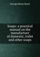 Soaps: a practical manual on the manufacture of domestic, toilet and other soaps, George Henry Hurst 