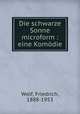 Die schwarze Sonne microform : eine Komdie, Wolf, Friedrich, 1888-1953 