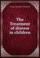 The Treatment of disease in children, George Alexander Sutherland 