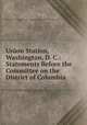 Union Station, Washington, D. C.: Statements Before the Committee on the District of Columbia ., United States Congress. Senate . Committee on the District of Columbia 