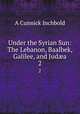 Under the Syrian Sun: The Lebanon, Baalbek, Galilee, and Juda. 2, A Cunnick Inchbold 