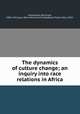 The dynamics of culture change; an inquiry into race relations in Africa, Malinowski, Bronislaw, 1884-1942,Louis Stern Memorial Fund,Kaberry, Phyllis Mary, 1910- 