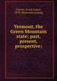 Vermont, the Green Mountain state; past, present, prospective;, Greene, Frank Lester, 1870- [from old catalog] 