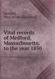 Vital records of Medford, Massachusetts, to the year 1850, Medford, Mass. [from old catalog] 