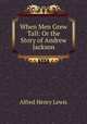 When Men Grew Tall: Or the Story of Andrew Jackson, Alfred Henry Lewis 