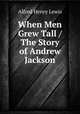 When Men Grew Tall / The Story of Andrew Jackson, Alfred Henry Lewis 