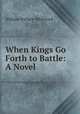 When Kings Go Forth to Battle: A Novel, William Wallace Whitelock 