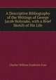 A Descriptive Bibliography of the Writings of George Jacob Holyoake, with a Brief Sketch of His Life, Charles William Frederick Goss 