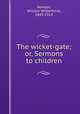 The wicket-gate; or, Sermons to children, Newton, William Wilberforce, 1843-1914 