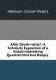 After Death--what?: A Scholarly Exposition of a Vitally Interesting Question that Has Deeply ., Madison Clinton Peters 
