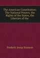 The American Constitution: The National Powers, the Rights of the States, the Liberties of the ., Frederic Jesup Stimson 
