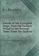 Annals of the Liverpool Stage, from the Earliest Period to the Present Time: From the Earliest ., R. J. Broadbent 