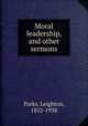 Moral leadership, and other sermons, Parks, Leighton, 1852-1938 