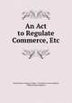 An Act to Regulate Commerce, Etc, United States Congress. House . Committee on the Judiciary, William Peters Hepburn 