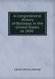 A Congressional History of Railways in the United States to 1850 ., Lewis Henry Haney 