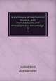 A dictionary of mechanical science, arts, manufactures, and miscellaneous knowledge . 1, Jamieson, Alexander 