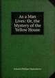 As a Man Lives: Or, the Mystery of the Yellow House, Oppenheim Edward Phillips 