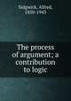 The process of argument; a contribution to logic, Sidgwick, Alfred, 1850-1943 