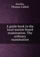 A guide book to the local marine board examination. The ordinary examination, Ainsley, Thomas Liddell 