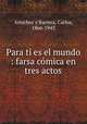 Para ti es el mundo : farsa comica en tres actos, Carlos Arniches y Barrera 