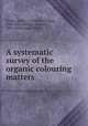 A systematic survey of the organic colouring matters, Green, Arthur G. (Arthur George), 1864-1941,Schultz, Gustav, 1851-1928,Julius, Paul 