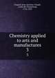 Chemistry applied to arts and manufactures. 3, Chaptal, Jean-Antoine-Claude, comte de Chanteloup, 1756-1832 