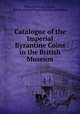 Catalogue of the Imperial Byzantine Coins in the British Museum, Warwick William Wroth , British Museum Dept . of Coins and Medals 