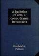 A bachelor of arts, a comic drama in two acts, Hardwicke, Pelham 