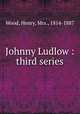Johnny Ludlow : third series, Wood, Henry, Mrs., 1814-1887 