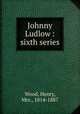 Johnny Ludlow : sixth series, Wood, Henry, Mrs., 1814-1887 