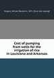 Cost of pumping from wells for the irrigation of rice in Louisiana and Arkansas, Gregory, William Benjamin, 1871- [from old catalog] 