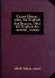 Caspar Hauser, oder, die Tragheit des Herzens: Oder, die Tragheit des Herzens, Roman, Jakob Wassermann 