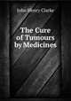 The Cure of Tumours by Medicines., John Henry Clarke 