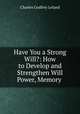 Have You a Strong Will?: How to Develop and Strengthen Will Power, Memory ., Charles Godfrey Leland 
